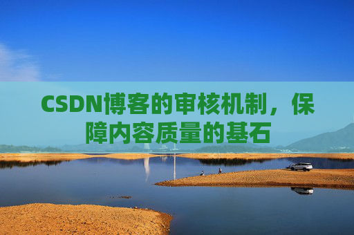 CSDN博客的审核机制，保障内容质量的基石